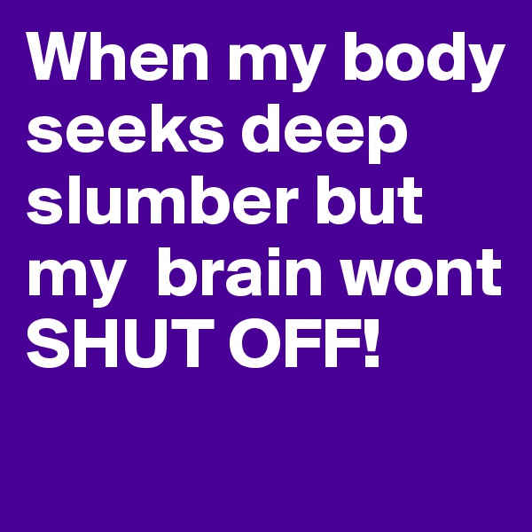 When my body seeks deep slumber but my  brain wont SHUT OFF!
