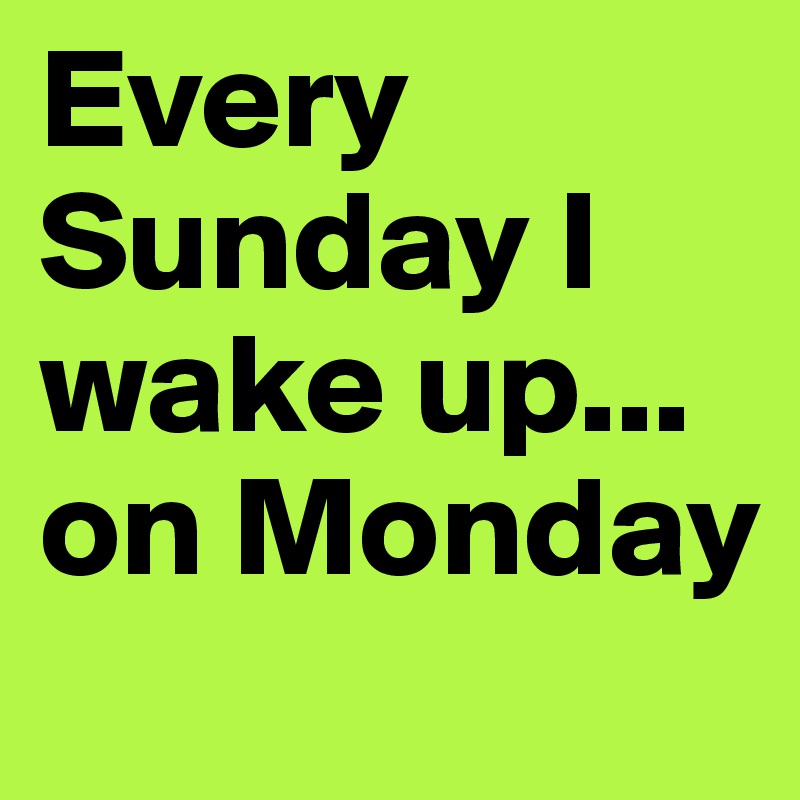 Every Sunday I wake up... on Monday