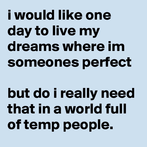 i would like one day to live my dreams where im someones perfect

but do i really need that in a world full of temp people.