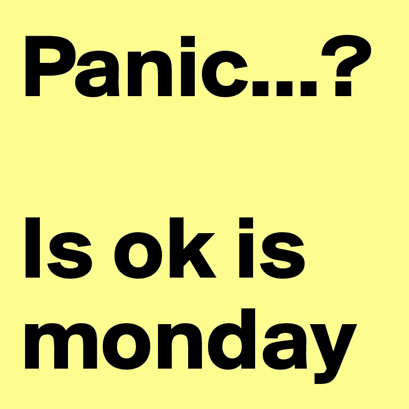 Panic...?

Is ok is monday