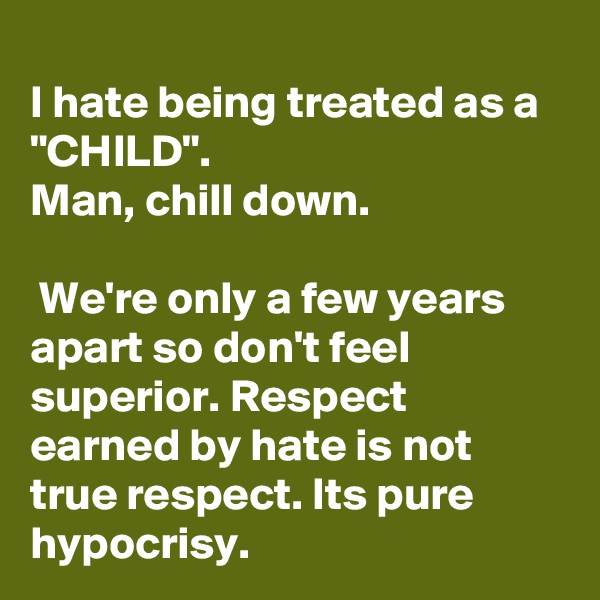 
I hate being treated as a "CHILD". 
Man, chill down.

 We're only a few years apart so don't feel superior. Respect earned by hate is not true respect. Its pure hypocrisy.