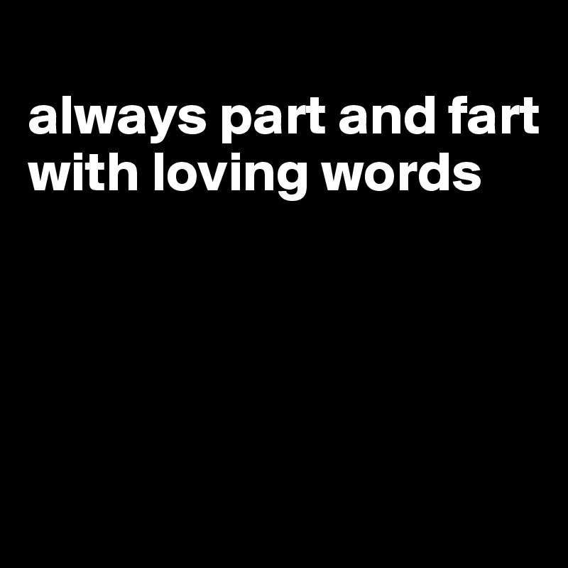 
always part and fart with loving words




