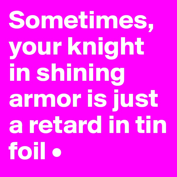 Sometimes, your knight in shining armor is just a retard in tin foil •