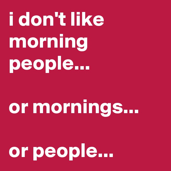 i don't like morning people... 

or mornings...

or people...
