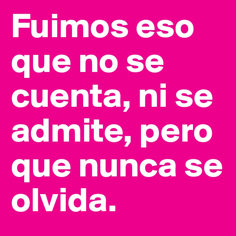 Fuimos eso que no se cuenta, ni se admite, pero que nunca se olvida.