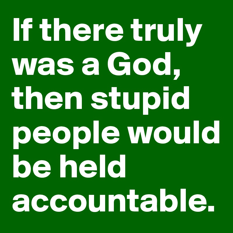 If there truly was a God, then stupid people would be held accountable.