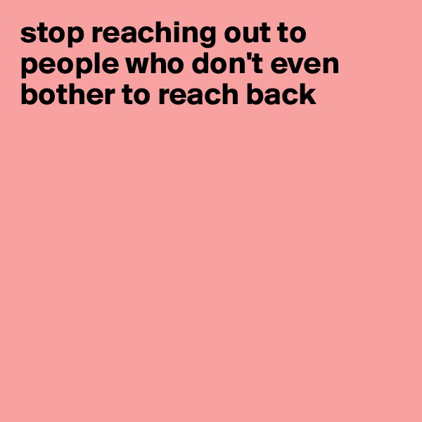 stop reaching out to people who don't even bother to reach back 








