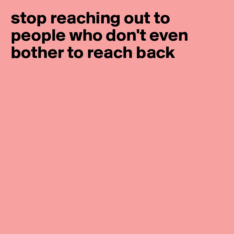 stop reaching out to people who don't even bother to reach back 








