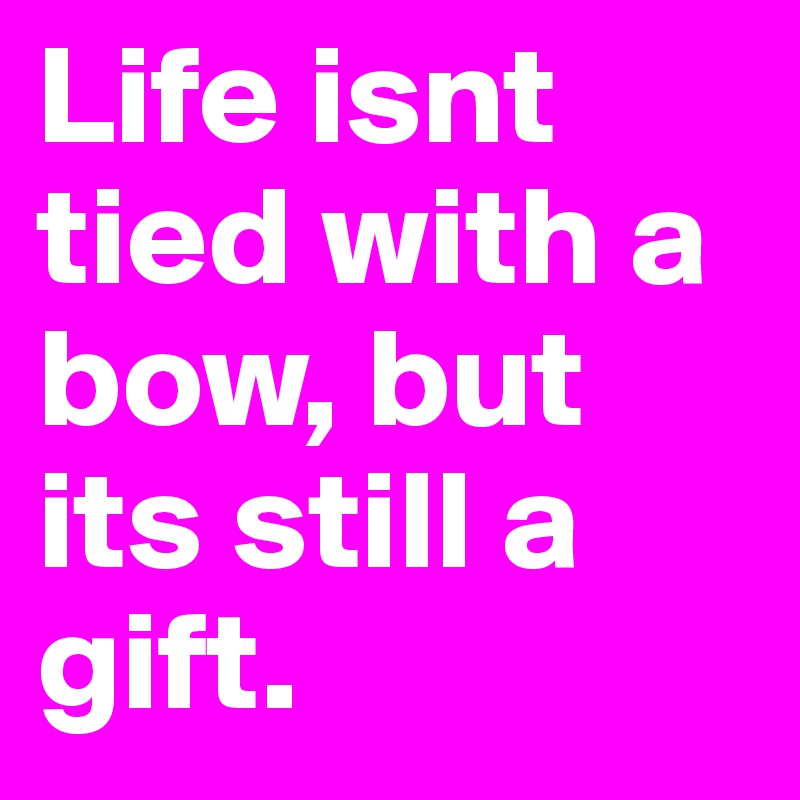 Life isnt tied with a bow, but its still a gift.