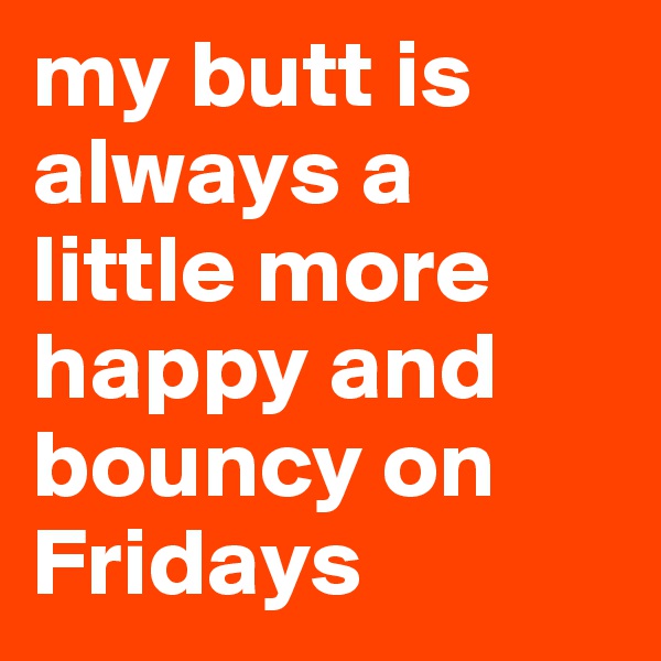 my butt is always a little more happy and bouncy on Fridays 