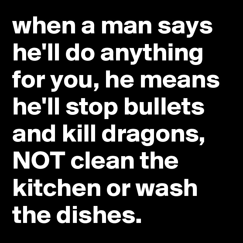 when a man says he'll do anything for you, he means he'll stop bullets and kill dragons, NOT clean the kitchen or wash the dishes.