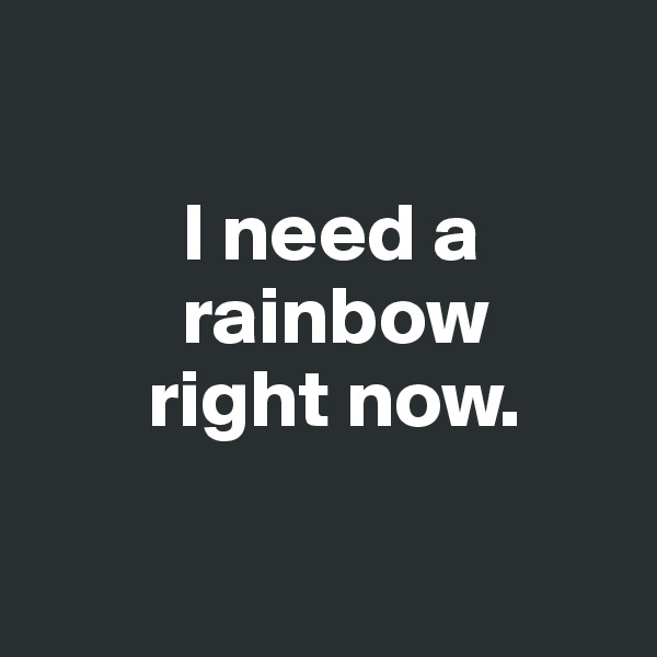 

         I need a   
         rainbow 
       right now.

