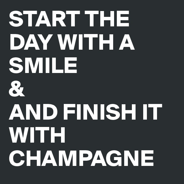 START THE       DAY WITH A SMILE
&
AND FINISH IT WITH CHAMPAGNE