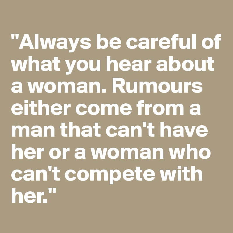 
"Always be careful of what you hear about a woman. Rumours either come from a man that can't have her or a woman who can't compete with her."