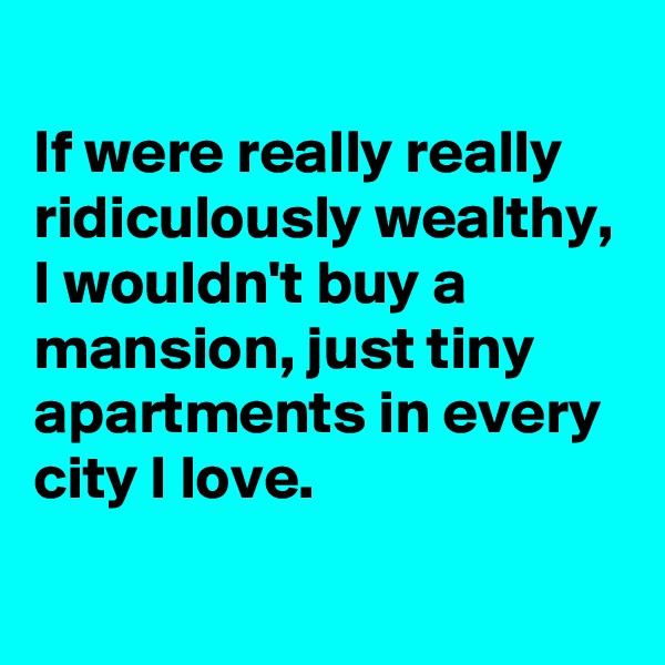 
If were really really ridiculously wealthy, I wouldn't buy a mansion, just tiny apartments in every city I love. 

