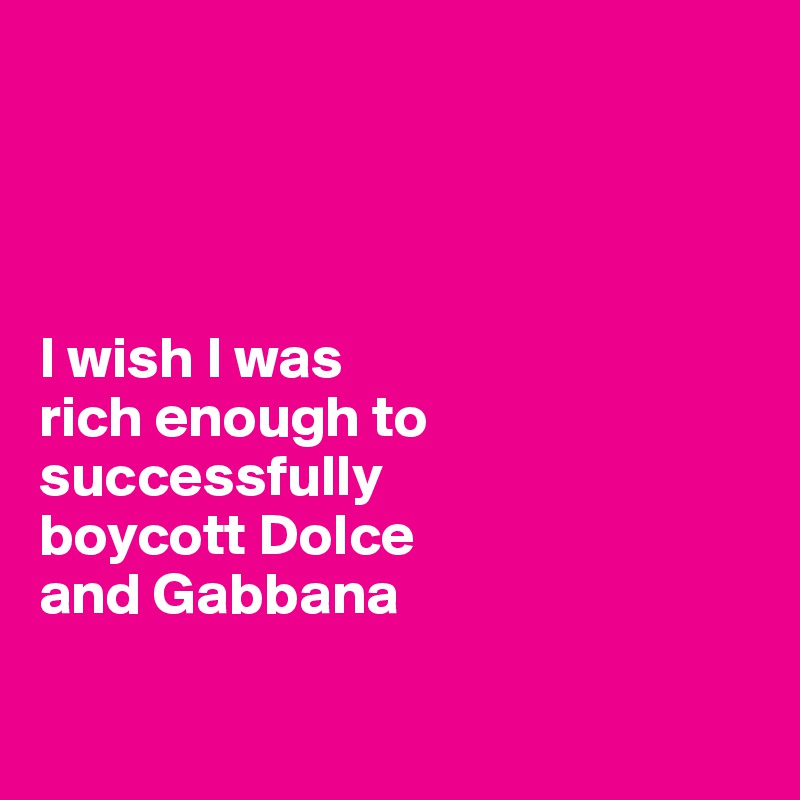 




I wish I was 
rich enough to successfully 
boycott Dolce 
and Gabbana

