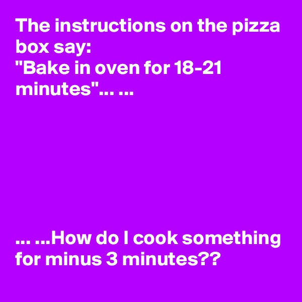 The instructions on the pizza box say:
"Bake in oven for 18-21 minutes"... ...






... ...How do I cook something for minus 3 minutes?? 
