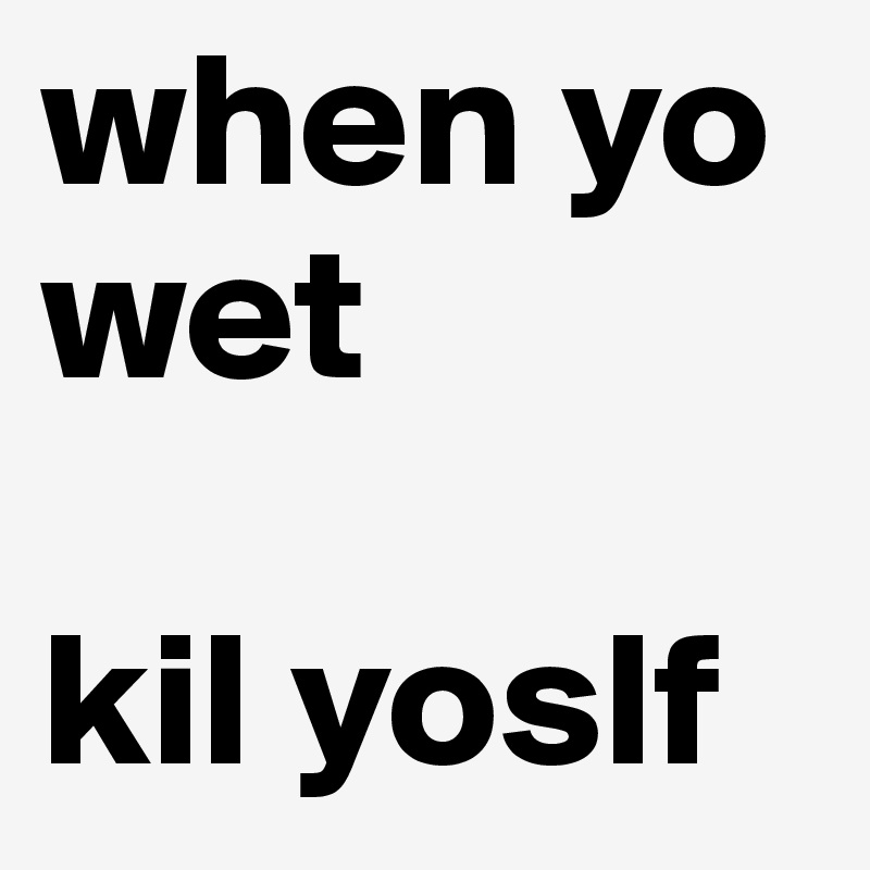 when yo wet

kil yoslf
