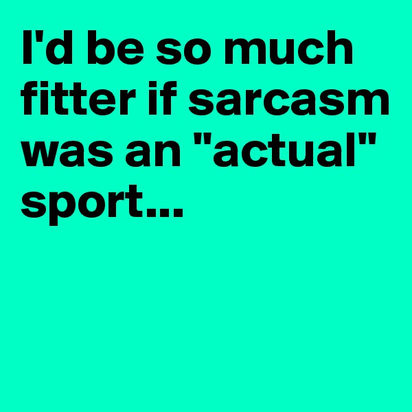 I'd be so much fitter if sarcasm was an "actual" sport...


