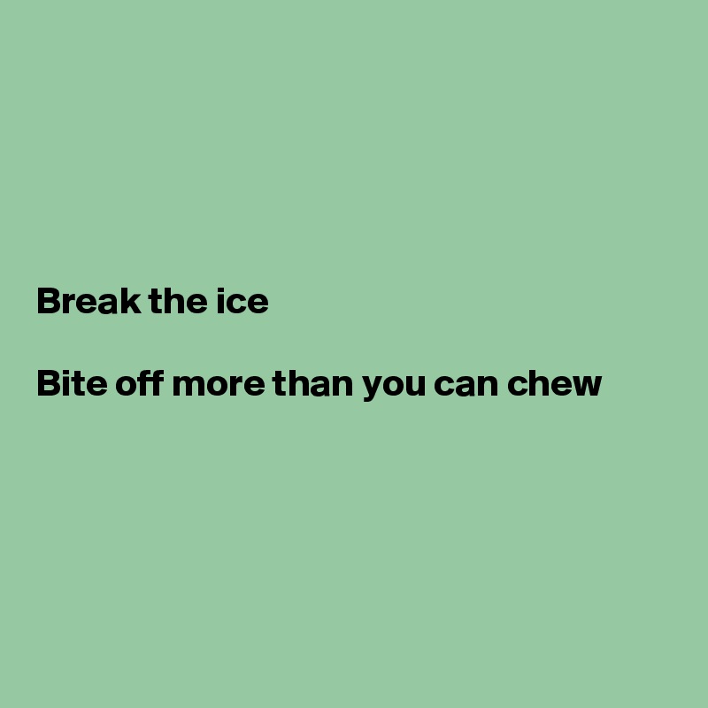 





Break the ice

Bite off more than you can chew





