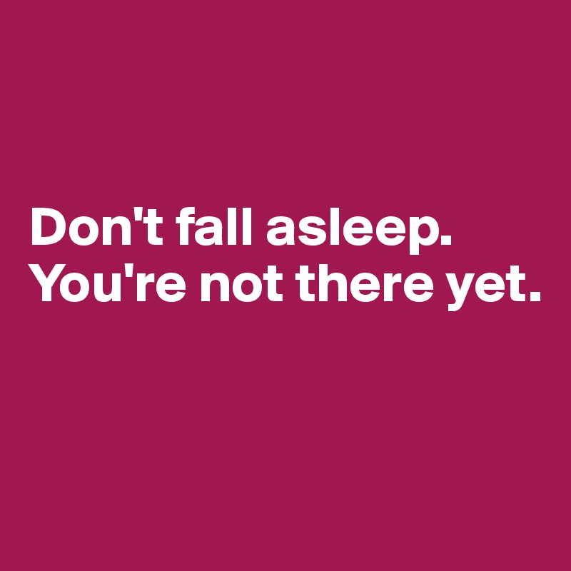 


Don't fall asleep. You're not there yet.



