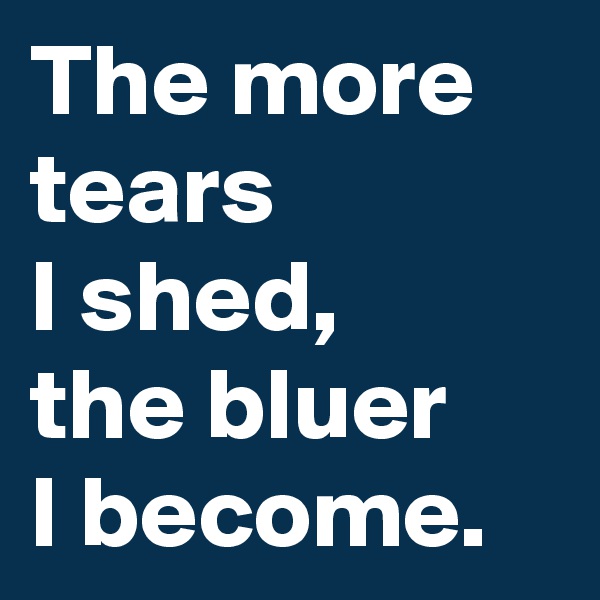 The more tears 
I shed, 
the bluer 
I become.