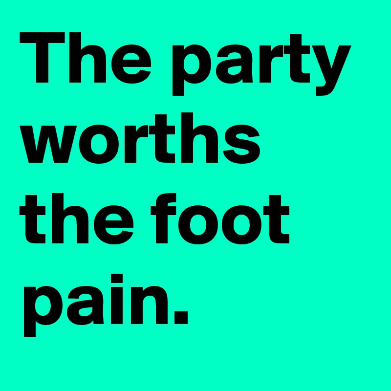 The party worths the foot pain.