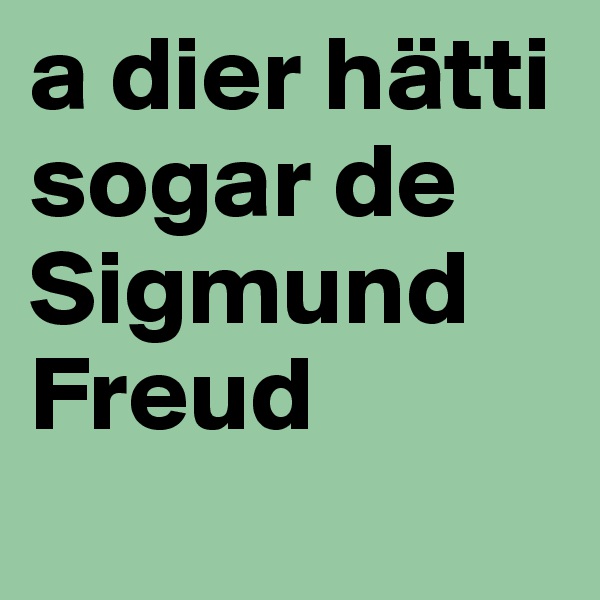 a dier hätti sogar de Sigmund Freud
