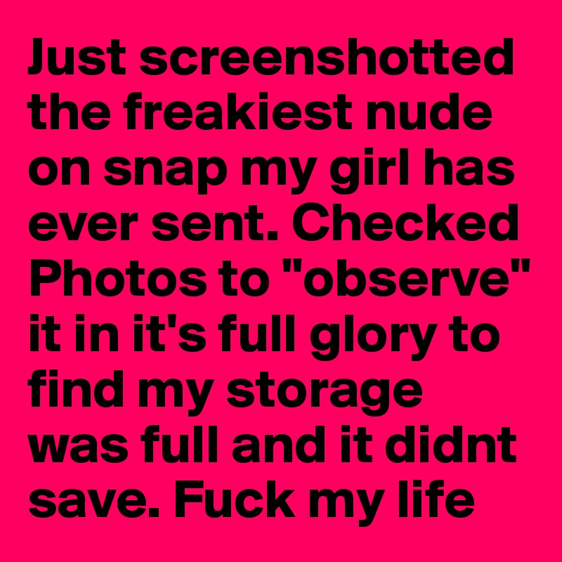 Just screenshotted the freakiest nude on snap my girl has ever sent. Checked Photos to "observe" it in it's full glory to find my storage was full and it didnt save. Fuck my life