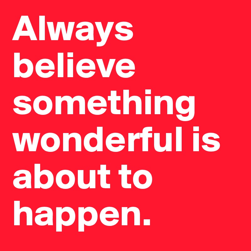 Always believe something wonderful is about to happen. 