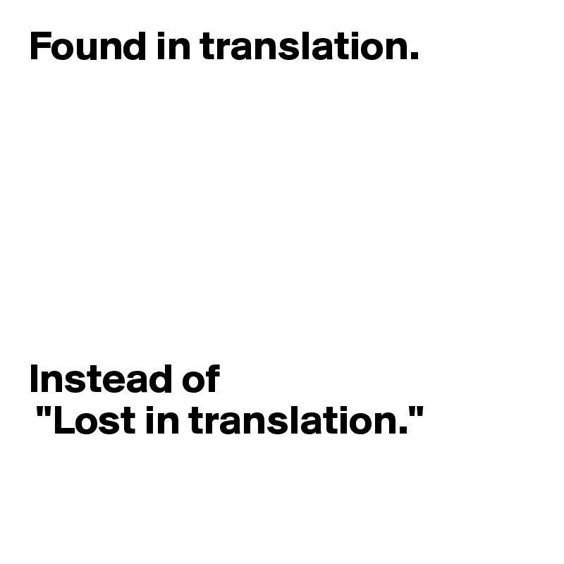 Found in translation.







Instead of
 "Lost in translation."

