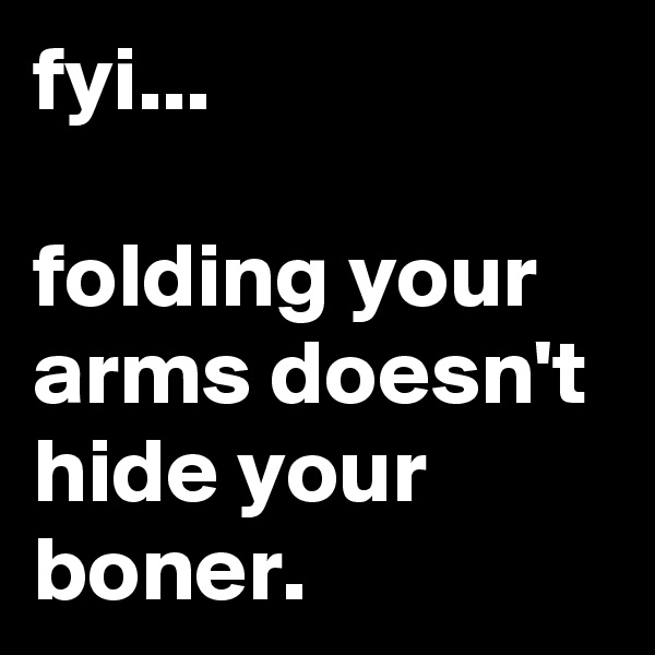 fyi...

folding your arms doesn't hide your boner.