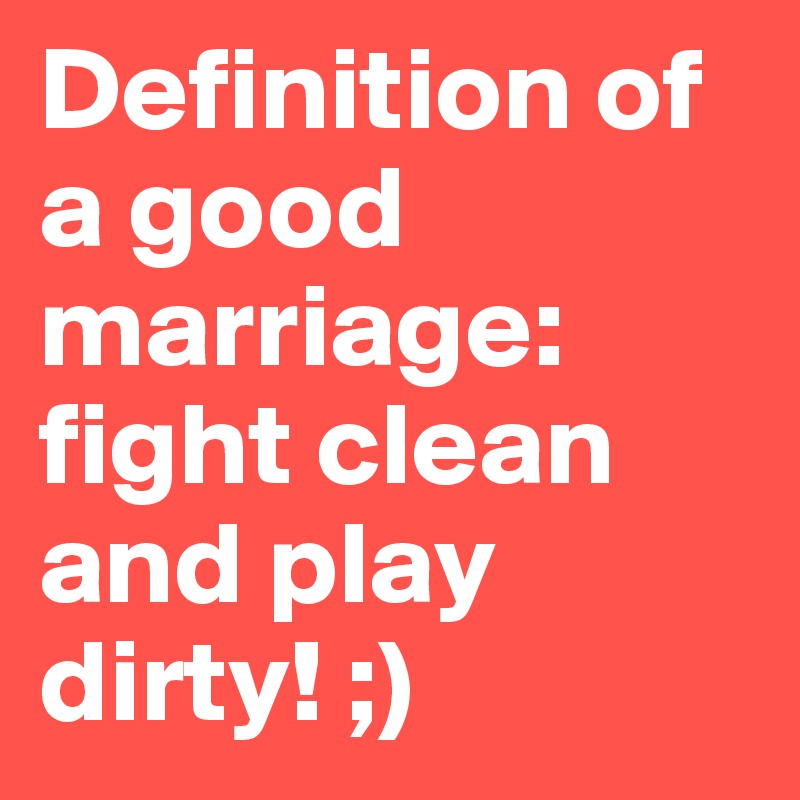 Definition of a good marriage: fight clean and play dirty! ;) 