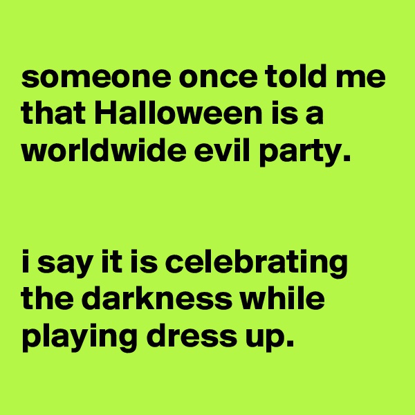 
someone once told me that Halloween is a worldwide evil party.


i say it is celebrating the darkness while playing dress up. 
