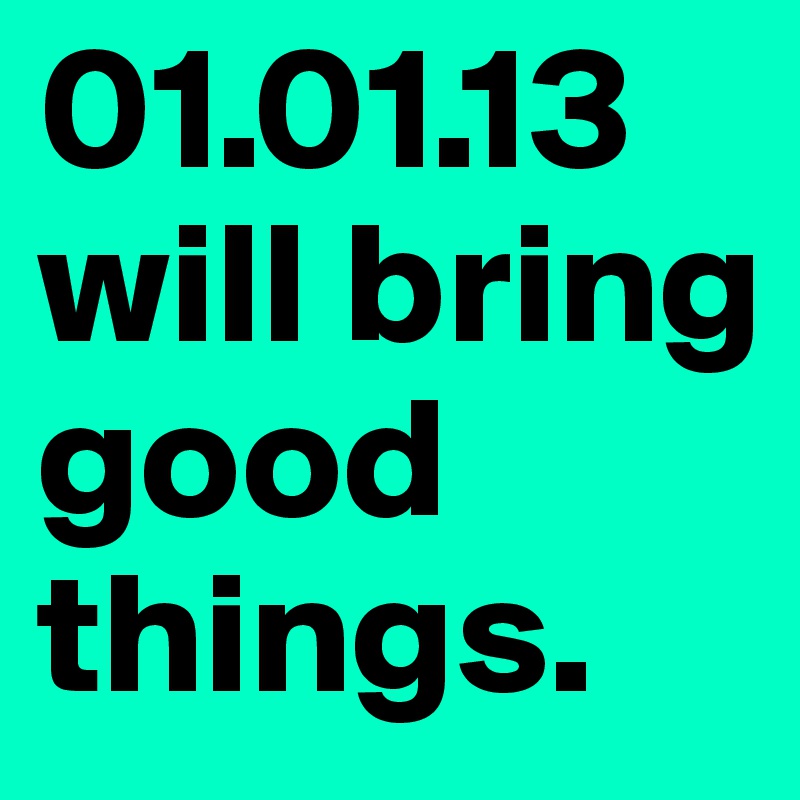 01.01.13
will bring good things.