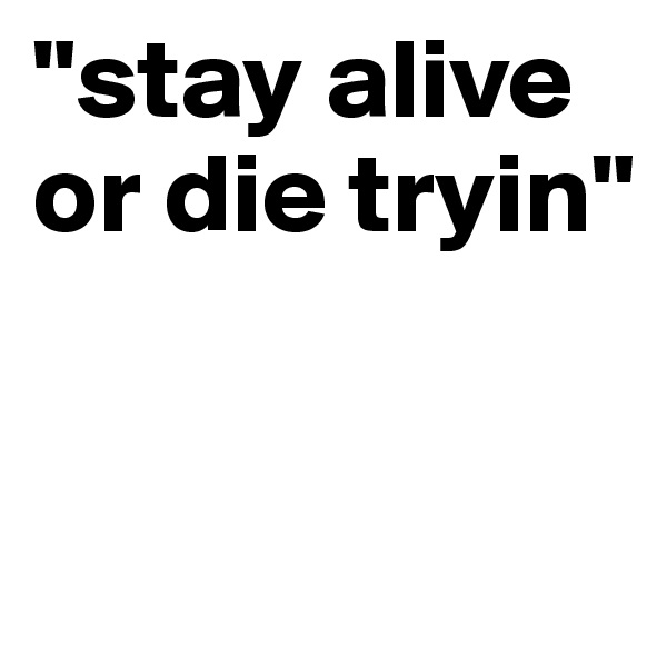 "stay alive or die tryin"


