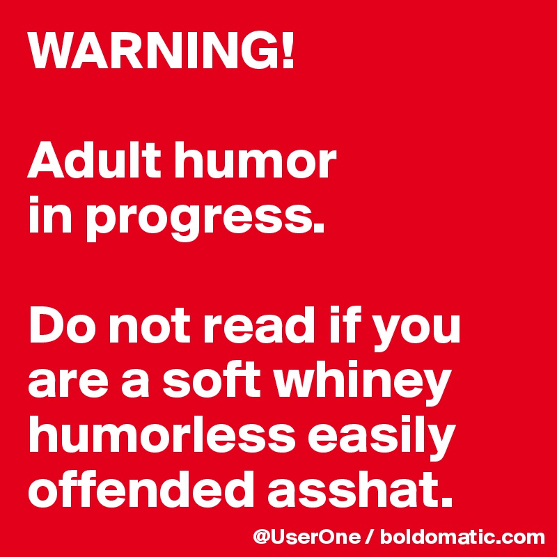 WARNING!

Adult humor
in progress.

Do not read if you are a soft whiney humorless easily offended asshat.