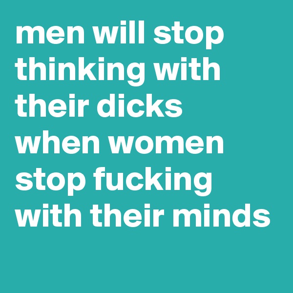 men will stop thinking with their dicks when women stop fucking with their minds
