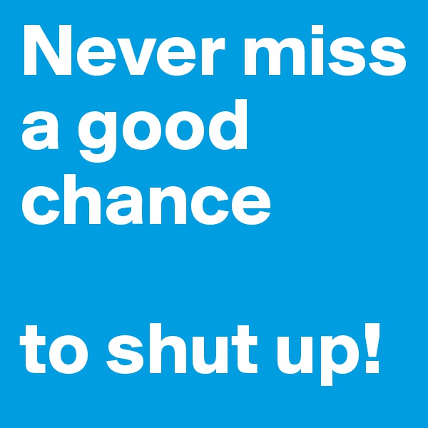 Never miss a good chance      
                                                    to shut up!