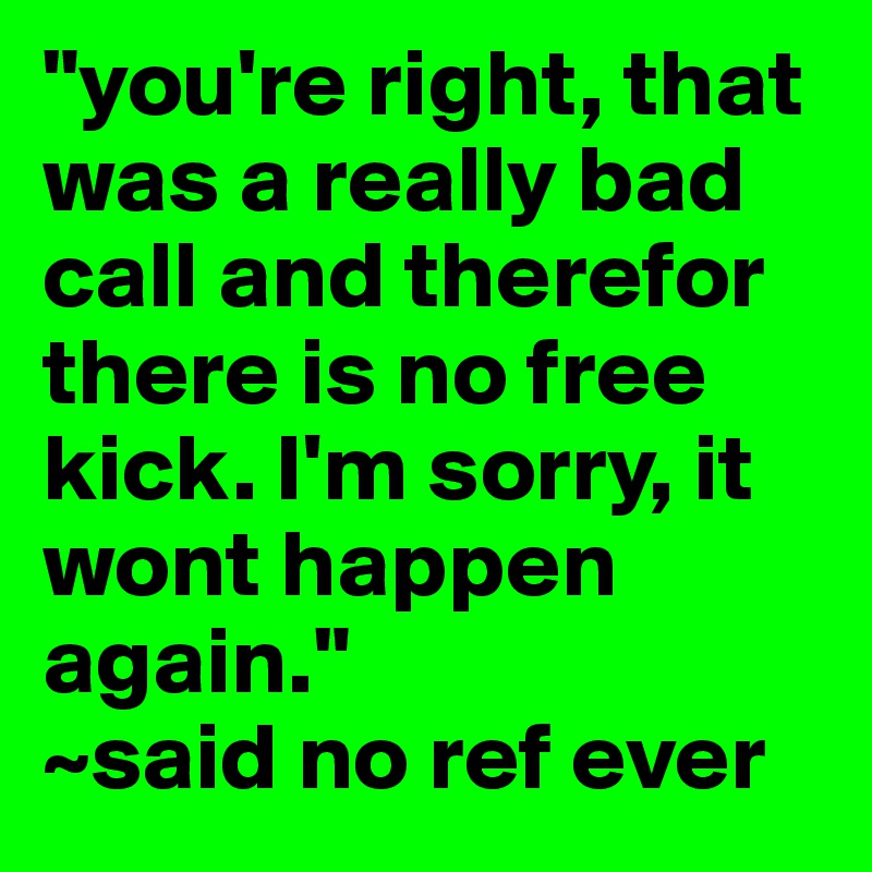 "you're right, that was a really bad call and therefor there is no free kick. I'm sorry, it wont happen again."
~said no ref ever