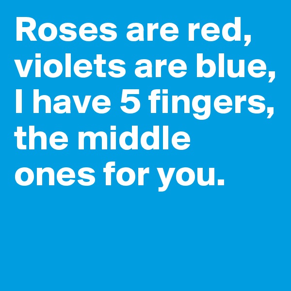 Roses are red, violets are blue, I have 5 fingers, the middle ones for you.

