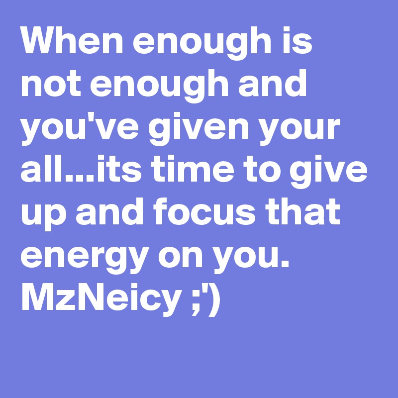 When enough is not enough and you've given your all...its time to give up and focus that energy on you.
MzNeicy ;')
  