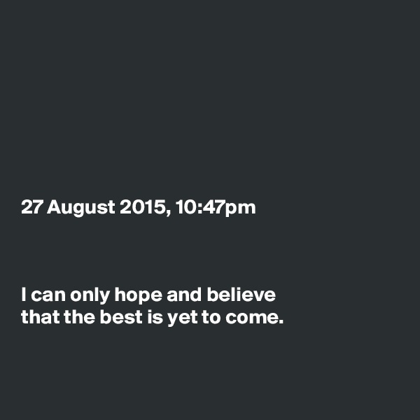 







27 August 2015, 10:47pm



I can only hope and believe
that the best is yet to come.


