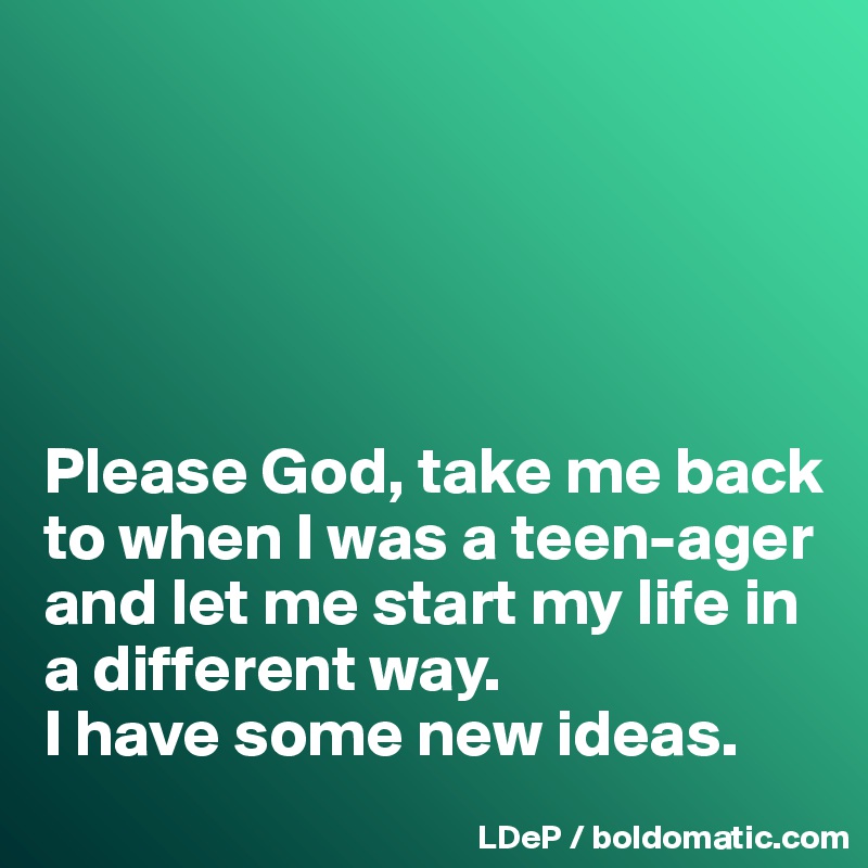 





Please God, take me back to when I was a teen-ager and let me start my life in a different way. 
I have some new ideas. 