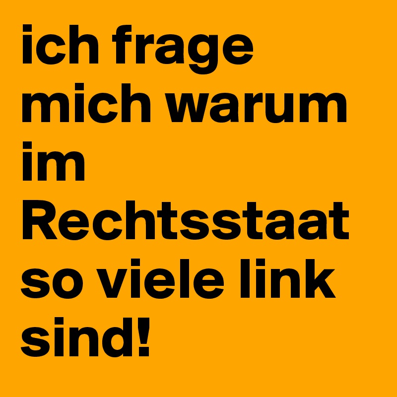 ich frage mich warum im Rechtsstaat so viele link sind!