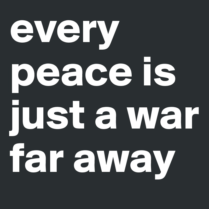every peace is just a war far away