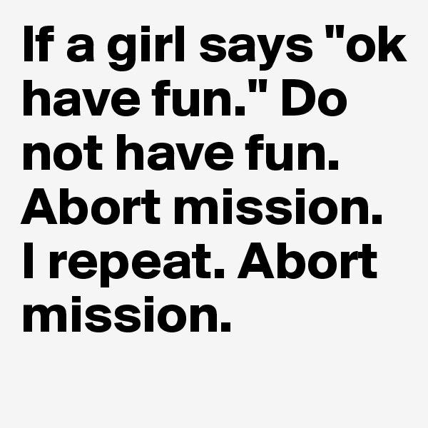 If a girl says "ok have fun." Do not have fun. Abort mission. I repeat. Abort mission.