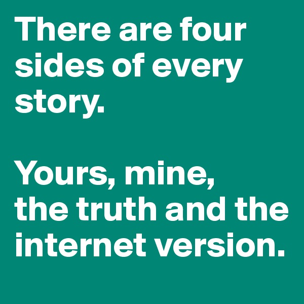 There are four sides of every story. 

Yours, mine, 
the truth and the internet version.