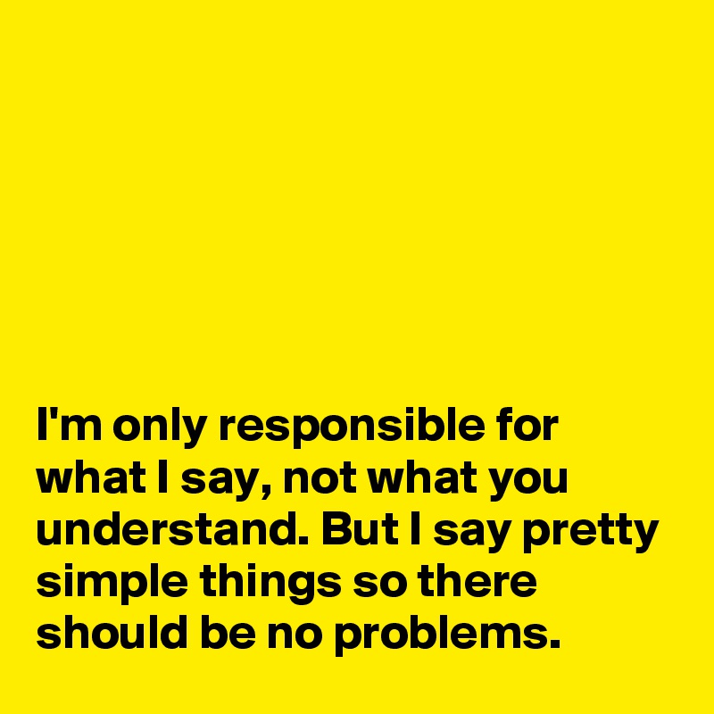 






I'm only responsible for what I say, not what you understand. But I say pretty simple things so there should be no problems.