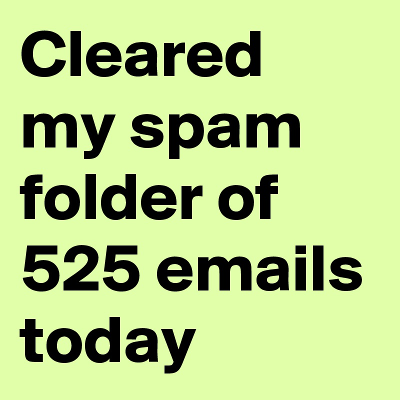 Cleared my spam folder of 525 emails today